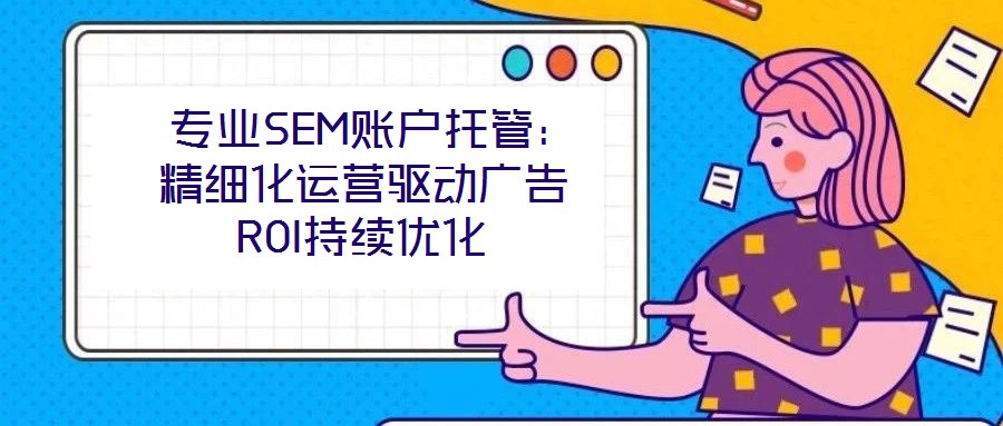  專業(yè)SEM賬戶托管：精細(xì)化運(yùn)營驅(qū)動(dòng)廣告ROI持續(xù)優(yōu)化