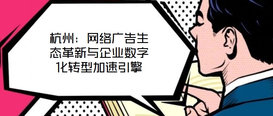 杭州：網(wǎng)絡(luò)廣告生態(tài)革新與企業(yè)數(shù)字化轉(zhuǎn)型加速引擎