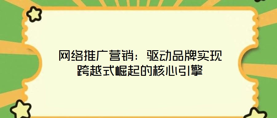 網(wǎng)絡(luò)推廣營銷：驅(qū)動品牌實現(xiàn)跨越式崛起的核心引擎