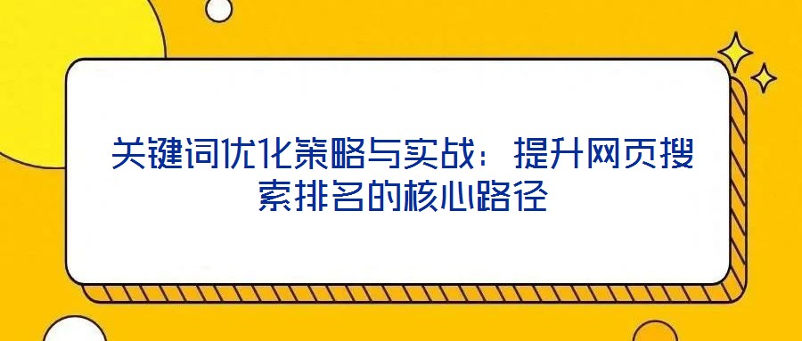 關(guān)鍵詞優(yōu)化策略與實(shí)戰(zhàn)：提升網(wǎng)頁搜索排名的核心路徑