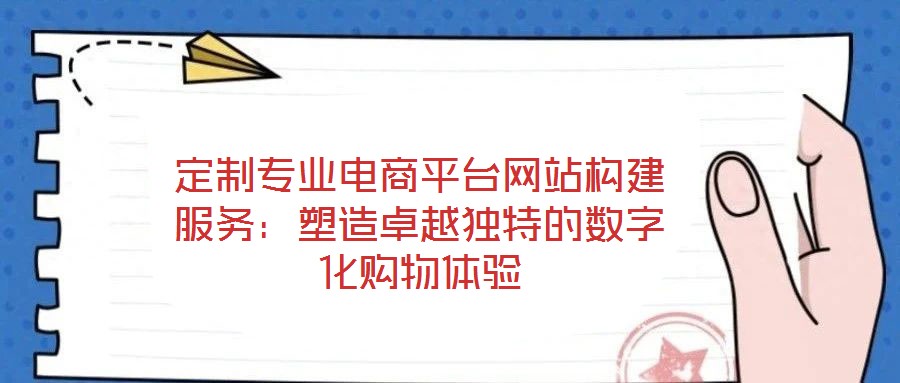 定制專業(yè)電商平臺網(wǎng)站構(gòu)建服務(wù)：塑造卓越獨特的數(shù)字化購物體驗