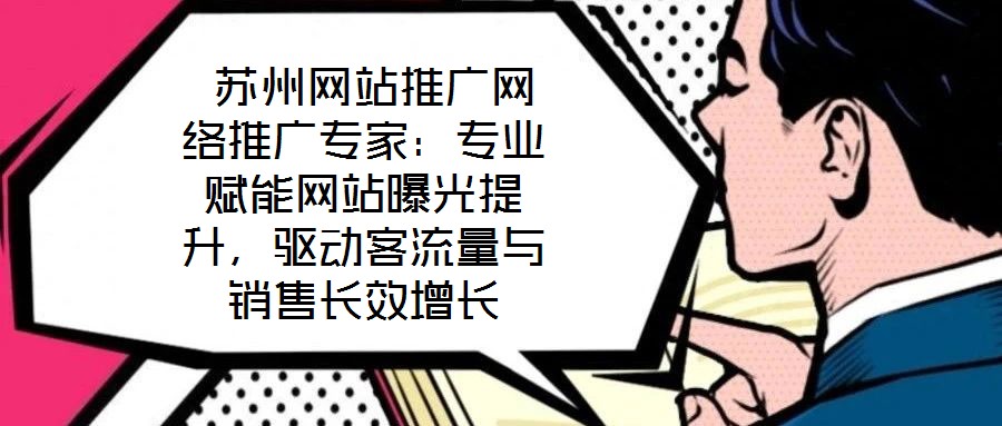  蘇州網(wǎng)站推廣網(wǎng)絡(luò)推廣專(zhuān)家：專(zhuān)業(yè)賦能網(wǎng)站曝光提升，驅(qū)動(dòng)客流量與銷(xiāo)售長(zhǎng)效增長(zhǎng)