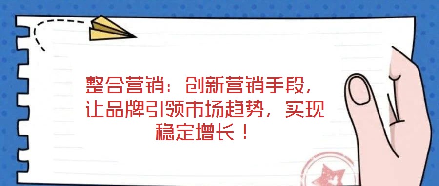 整合營銷：創(chuàng)新營銷手段，讓品牌引領市場趨勢，實現(xiàn)穩(wěn)定增長！