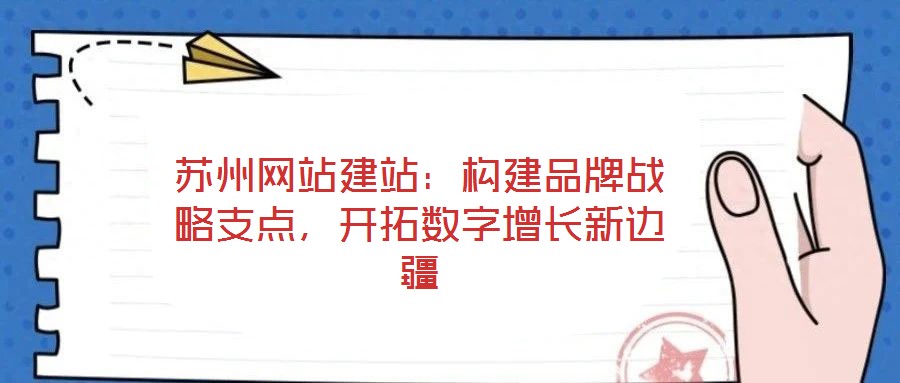蘇州網(wǎng)站建站：構(gòu)建品牌戰(zhàn)略支點(diǎn)，開拓?cái)?shù)字增長新邊疆