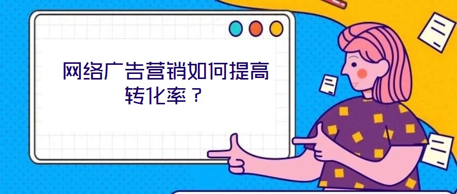 網(wǎng)絡(luò)廣告營銷如何提高轉(zhuǎn)化率？