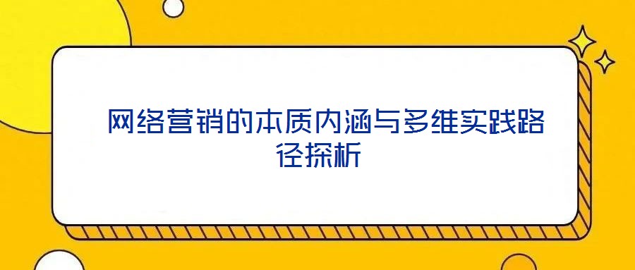 網(wǎng)絡(luò)營銷的本質(zhì)內(nèi)涵與多維實(shí)踐路徑探析