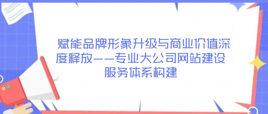  賦能品牌形象升級與商業(yè)價值深度釋放——專業(yè)大公司網(wǎng)站建設服務體系構建