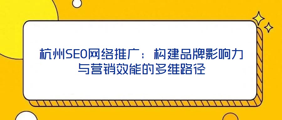 杭州SEO網(wǎng)絡推廣：構建品牌影響力與營銷效能的多維路徑