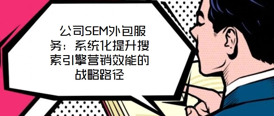  公司SEM外包服務(wù)：系統(tǒng)化提升搜索引擎營銷效能的戰(zhàn)略路徑