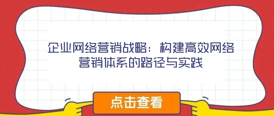 企業(yè)網(wǎng)絡營銷戰(zhàn)略：構(gòu)建高效網(wǎng)絡營銷體系的路徑與實踐
