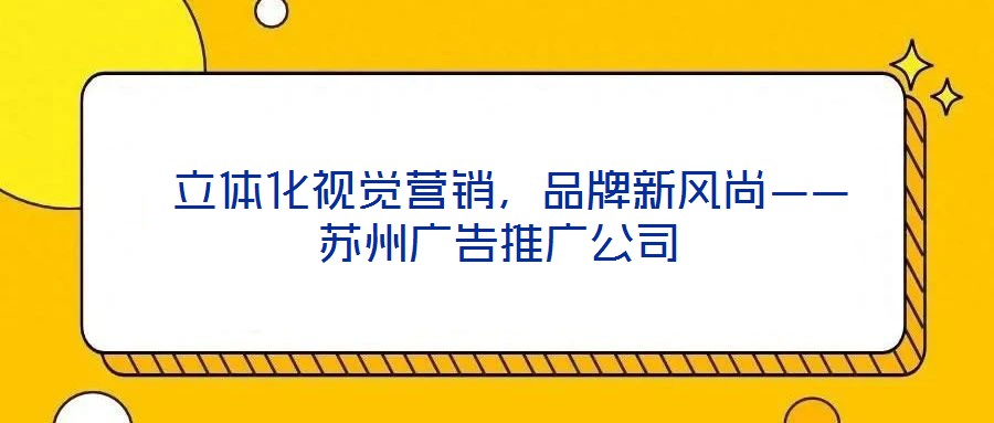  立體化視覺營銷，品牌新風尚——蘇州廣告推廣公司