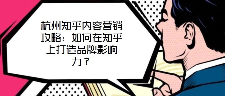 杭州知乎內(nèi)容營(yíng)銷攻略：如何在知乎上打造品牌影響力？
