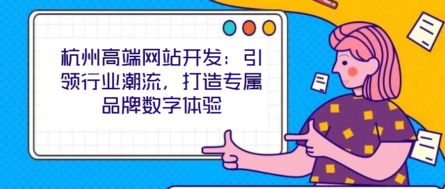 杭州高端網(wǎng)站開發(fā)：引領(lǐng)行業(yè)潮流，打造專屬品牌數(shù)字體驗(yàn)