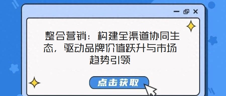  整合營銷：構(gòu)建全渠道協(xié)同生態(tài)，驅(qū)動品牌價值躍升與市場趨勢引領(lǐng)
