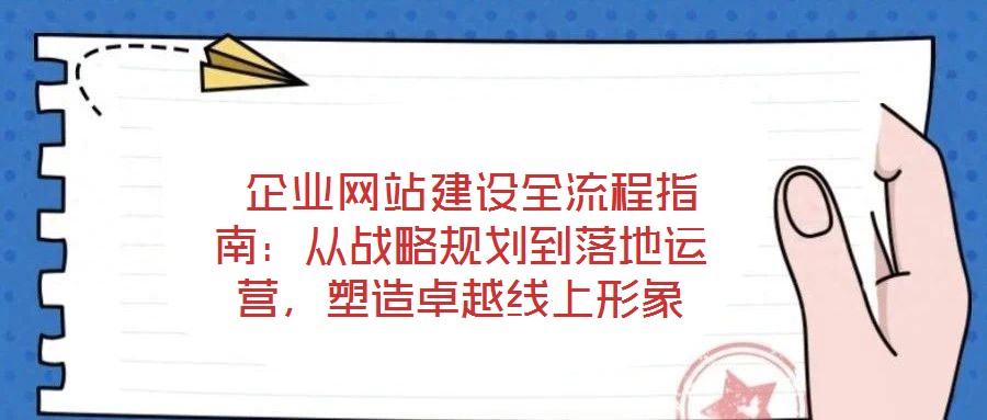  企業(yè)網(wǎng)站建設(shè)全流程指南：從戰(zhàn)略規(guī)劃到落地運(yùn)營，塑造卓越線上形象