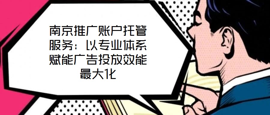 南京推廣賬戶托管服務：以專業(yè)體系賦能廣告投放效能最大化