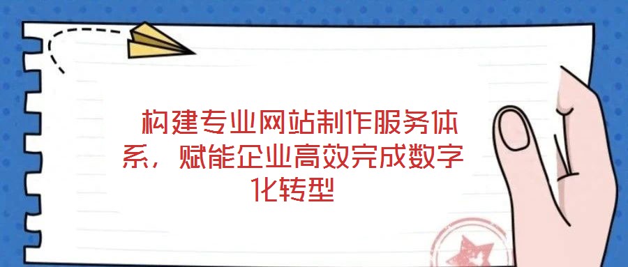  構建專業(yè)網(wǎng)站制作服務體系，賦能企業(yè)高效完成數(shù)字化轉型