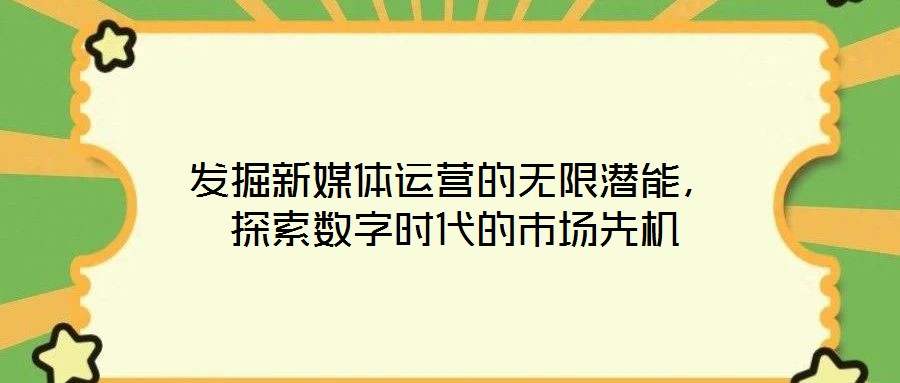 發(fā)掘新媒體運營的無限潛能，探索數(shù)字時代的市場先機