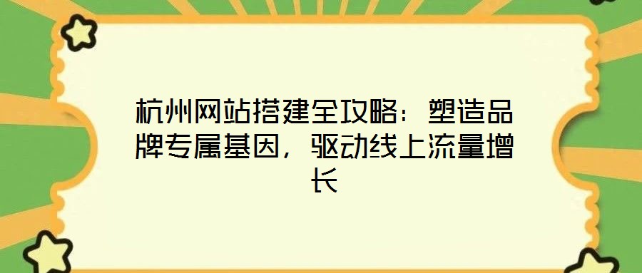 杭州網(wǎng)站搭建全攻略：塑造品牌專屬基因，驅(qū)動(dòng)線上流量增長(zhǎng)