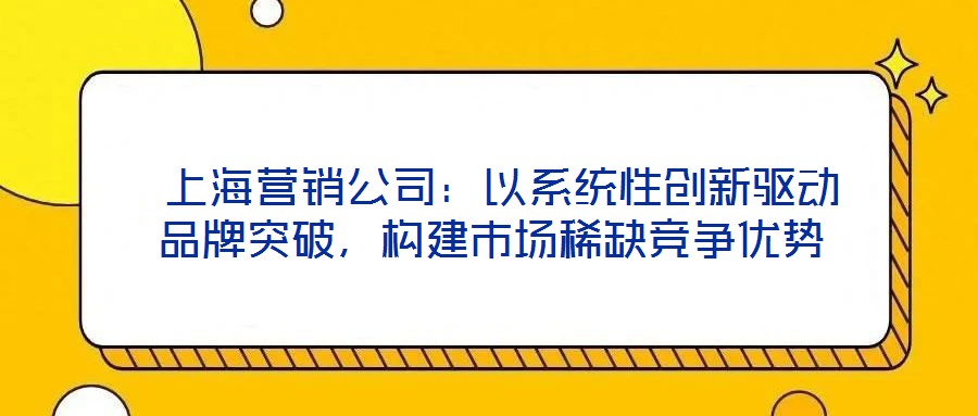  上海營(yíng)銷公司：以系統(tǒng)性創(chuàng)新驅(qū)動(dòng)品牌突破，構(gòu)建市場(chǎng)稀缺競(jìng)爭(zhēng)優(yōu)勢(shì)