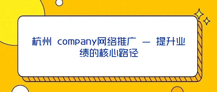 杭州 company網(wǎng)絡推廣 — 提升業(yè)績的核心路徑
