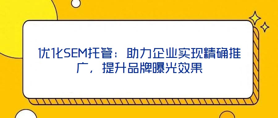 優(yōu)化SEM托管：助力企業(yè)實現(xiàn)精確推廣，提升品牌曝光效果