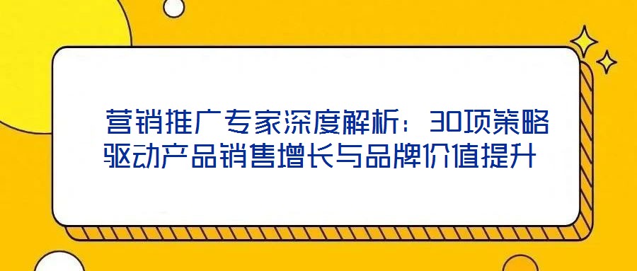  營銷推廣專家深度解析：30項策略驅(qū)動產(chǎn)品銷售增長與品牌價值提升