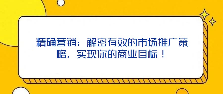 精確營(yíng)銷：解密有效的市場(chǎng)推廣策略，實(shí)現(xiàn)你的商業(yè)目標(biāo)！