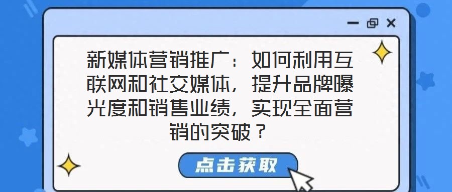 新媒體營(yíng)銷推廣：如何利用互聯(lián)網(wǎng)和社交媒體，提升品牌曝光度和銷售業(yè)績(jī)，實(shí)現(xiàn)全面營(yíng)銷的突破？