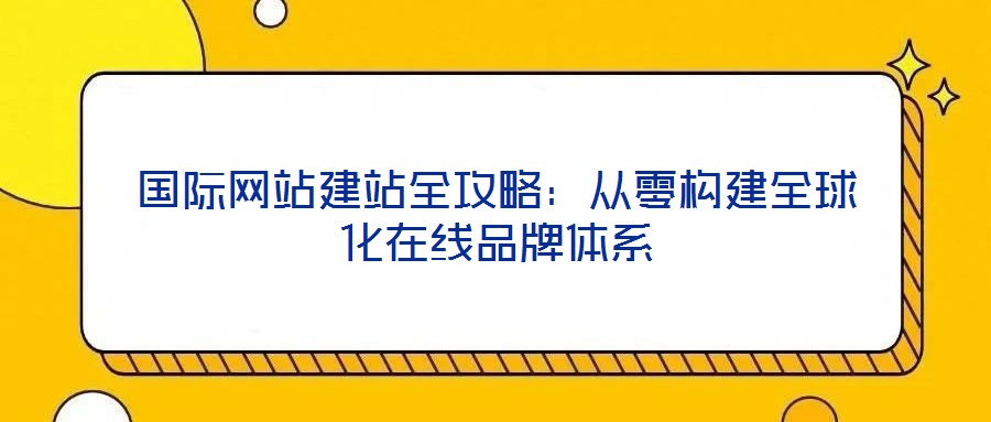 國際網(wǎng)站建站全攻略：從零構建全球化在線品牌體系