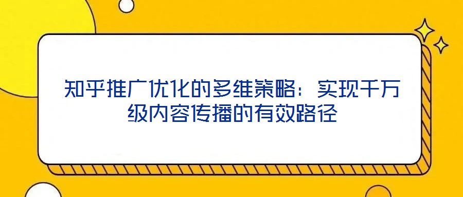 知乎推廣優(yōu)化的多維策略：實(shí)現(xiàn)千萬級內(nèi)容傳播的有效路徑