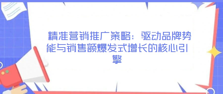  精準(zhǔn)營銷推廣策略：驅(qū)動(dòng)品牌勢(shì)能與銷售額爆發(fā)式增長的核心引擎