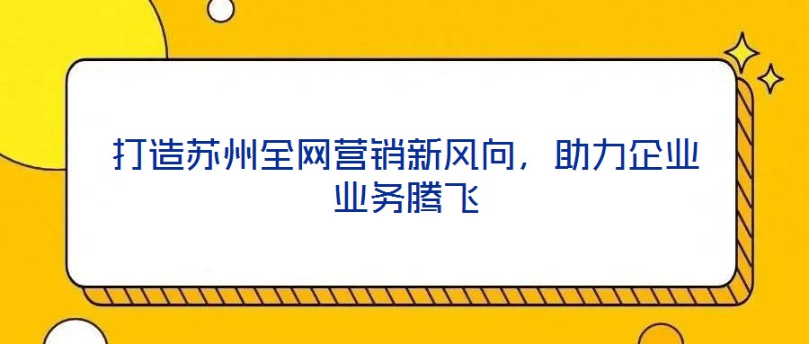 打造蘇州全網(wǎng)營(yíng)銷新風(fēng)向，助力企業(yè)業(yè)務(wù)騰飛