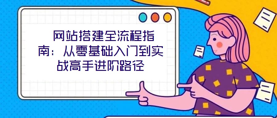  網(wǎng)站搭建全流程指南：從零基礎(chǔ)入門到實(shí)戰(zhàn)高手進(jìn)階路徑