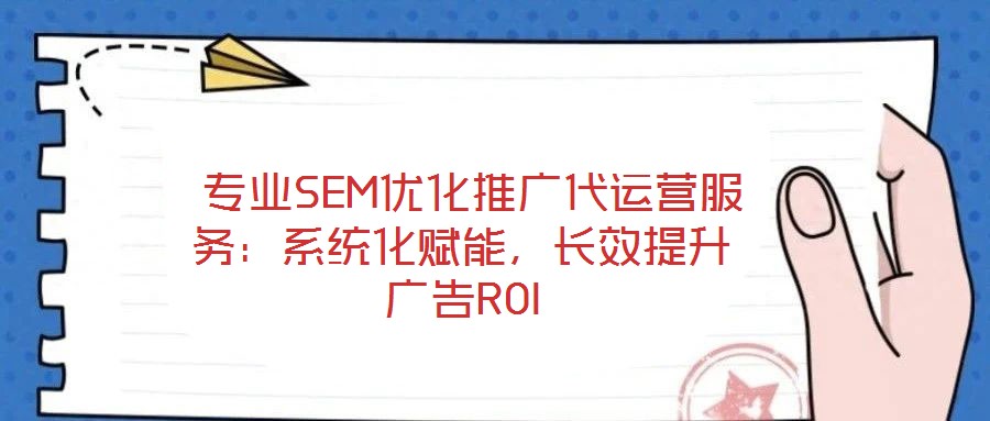  專業(yè)SEM優(yōu)化推廣代運營服務：系統(tǒng)化賦能，長效提升廣告ROI