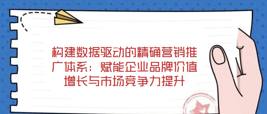 構(gòu)建數(shù)據(jù)驅(qū)動的精確營銷推廣體系：賦能企業(yè)品牌價值增長與市場競爭力提升