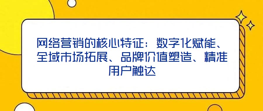 網(wǎng)絡(luò)營銷的核心特征：數(shù)字化賦能、全域市場拓展、品牌價(jià)值塑造、精準(zhǔn)用戶觸達(dá)