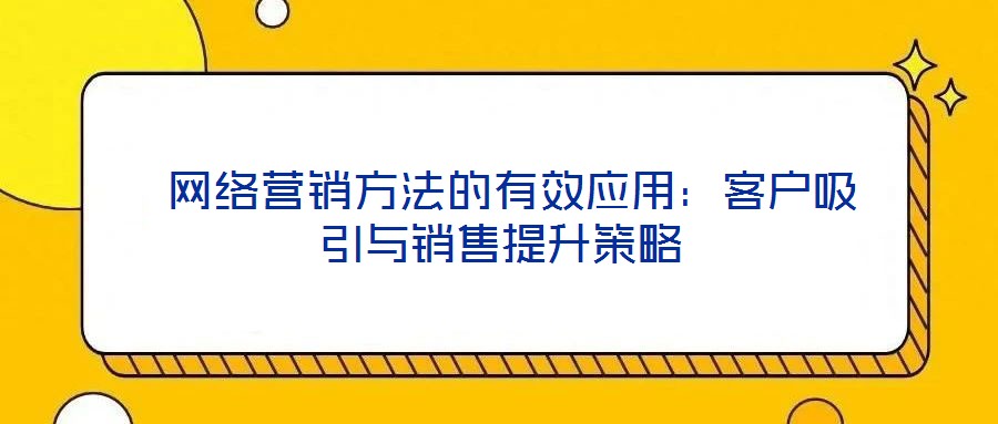  網(wǎng)絡(luò)營(yíng)銷方法的有效應(yīng)用：客戶吸引與銷售提升策略