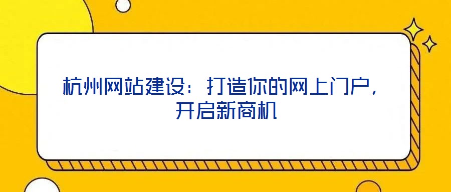 杭州網(wǎng)站建設(shè)：打造你的網(wǎng)上門戶，開啟新商機(jī)