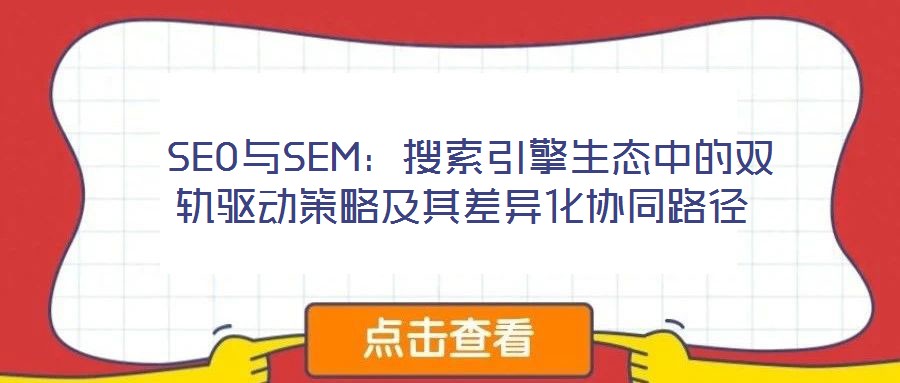  SEO與SEM：搜索引擎生態(tài)中的雙軌驅(qū)動(dòng)策略及其差異化協(xié)同路徑