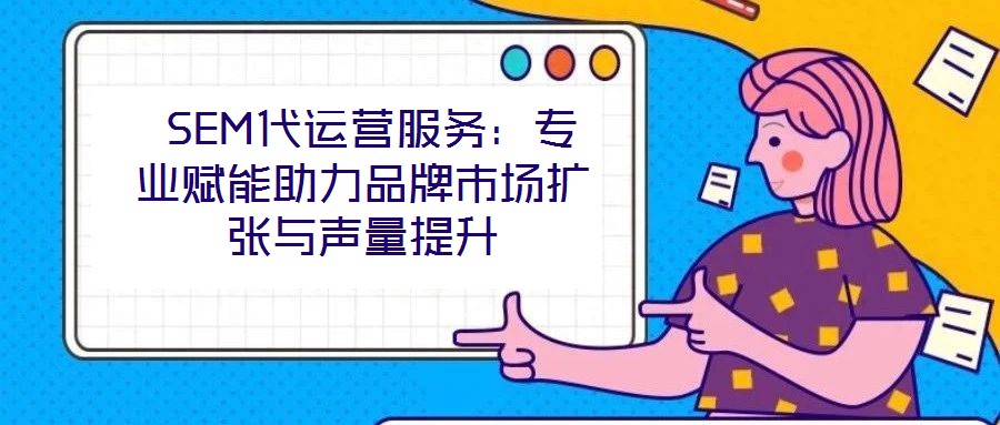  SEM代運(yùn)營服務(wù)：專業(yè)賦能助力品牌市場擴(kuò)張與聲量提升