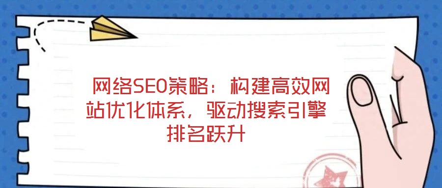  網(wǎng)絡(luò)SEO策略：構(gòu)建高效網(wǎng)站優(yōu)化體系，驅(qū)動搜索引擎排名躍升