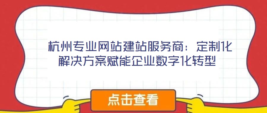  杭州專業(yè)網(wǎng)站建站服務商：定制化解決方案賦能企業(yè)數(shù)字化轉(zhuǎn)型