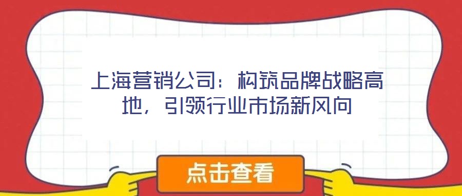 上海營(yíng)銷(xiāo)公司：構(gòu)筑品牌戰(zhàn)略高地，引領(lǐng)行業(yè)市場(chǎng)新風(fēng)向
