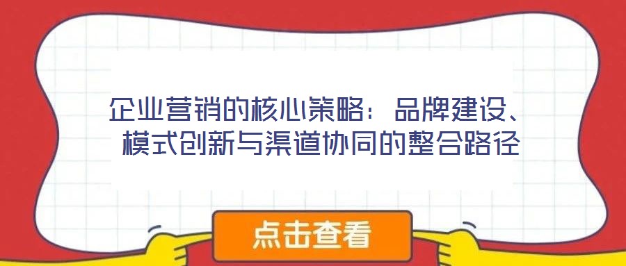 企業(yè)營銷的核心策略：品牌建設(shè)、模式創(chuàng)新與渠道協(xié)同的整合路徑