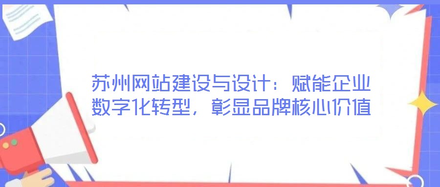 蘇州網(wǎng)站建設(shè)與設(shè)計：賦能企業(yè)數(shù)字化轉(zhuǎn)型，彰顯品牌核心價值