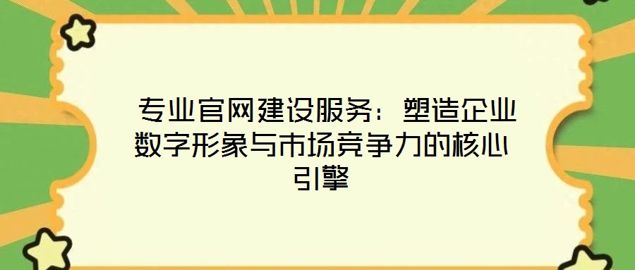  專業(yè)官網(wǎng)建設(shè)服務(wù)：塑造企業(yè)數(shù)字形象與市場競爭力的核心引擎