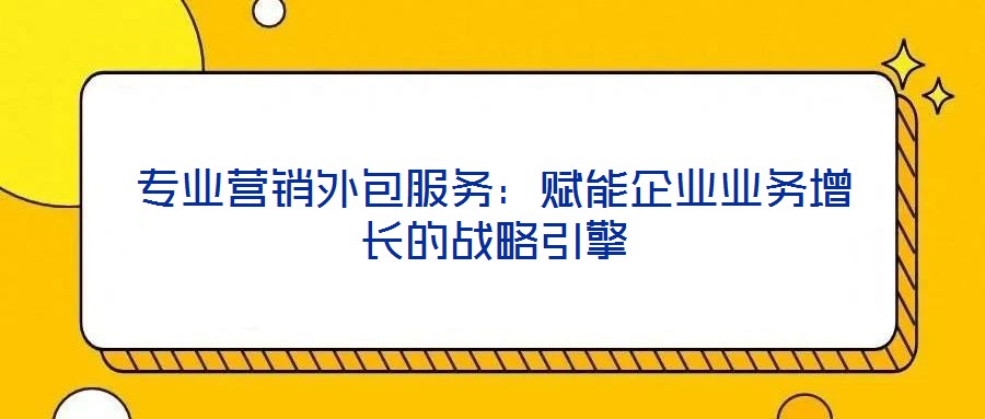 專業(yè)營(yíng)銷外包服務(wù)：賦能企業(yè)業(yè)務(wù)增長(zhǎng)的戰(zhàn)略引擎