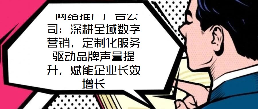  網(wǎng)絡(luò)推廣廣告公司：深耕全域數(shù)字營銷，定制化服務(wù)驅(qū)動(dòng)品牌聲量提升，賦能企業(yè)長(zhǎng)效增長(zhǎng)