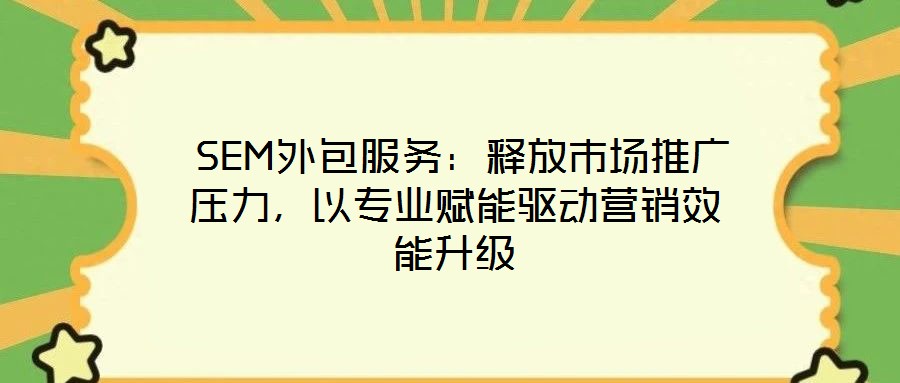  SEM外包服務(wù)：釋放市場推廣壓力，以專業(yè)賦能驅(qū)動營銷效能升級